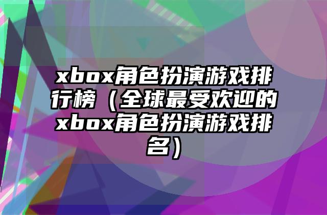xbox角色扮演游戏排行榜（全球最受欢迎的xbox角色扮演游戏排名）