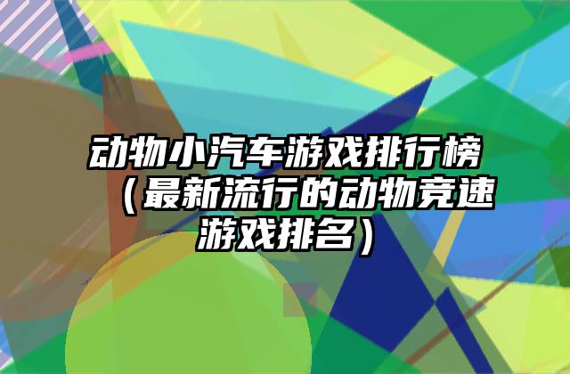 动物小汽车游戏排行榜（最新流行的动物竞速游戏排名）