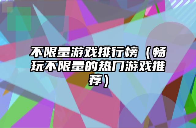 不限量游戏排行榜（畅玩不限量的热门游戏推荐）