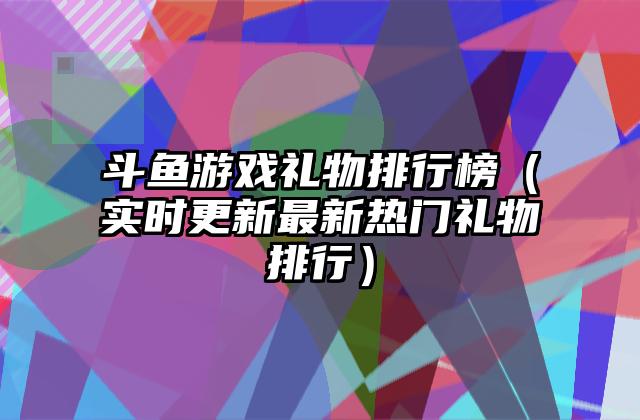 斗鱼游戏礼物排行榜（实时更新最新热门礼物排行）