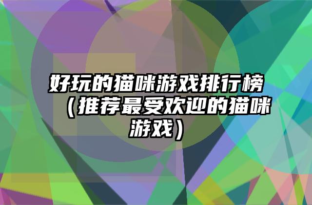 好玩的猫咪游戏排行榜（推荐最受欢迎的猫咪游戏）