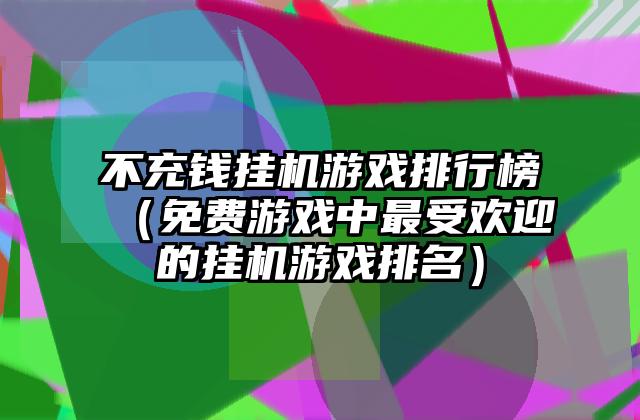 不充钱挂机游戏排行榜（免费游戏中最受欢迎的挂机游戏排名）