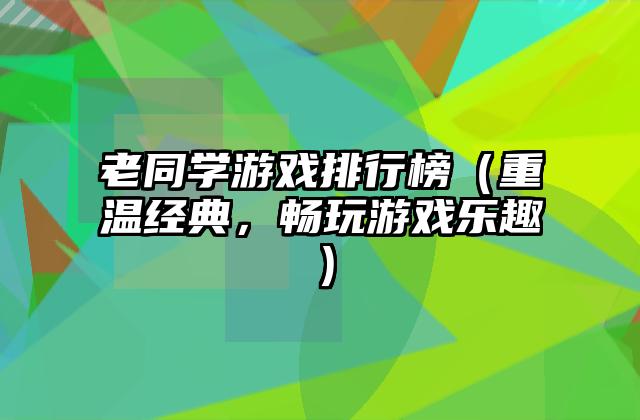 老同学游戏排行榜（重温经典，畅玩游戏乐趣）