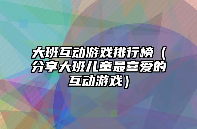 大班互动游戏排行榜（分享大班儿童最喜爱的互动游戏）