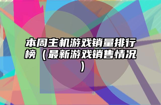 本周主机游戏销量排行榜（最新游戏销售情况）