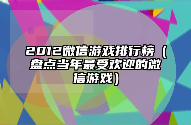 2012微信游戏排行榜（盘点当年最受欢迎的微信游戏）