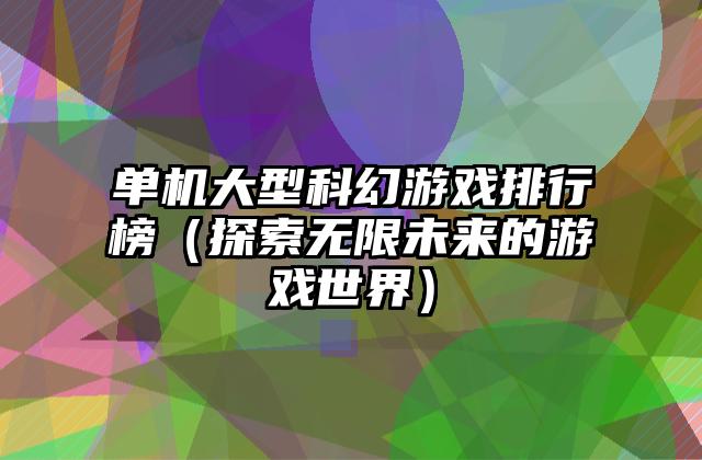 单机大型科幻游戏排行榜（探索无限未来的游戏世界）