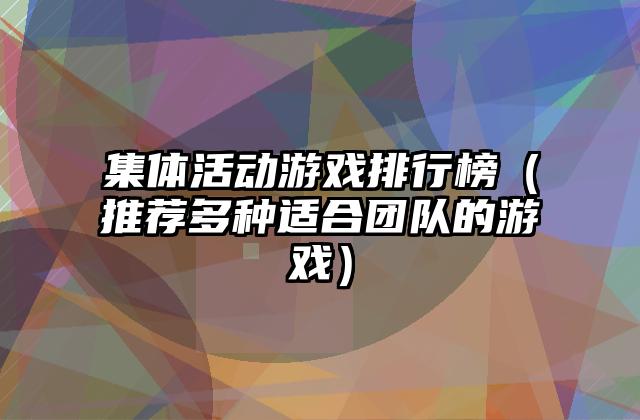 集体活动游戏排行榜（推荐多种适合团队的游戏）