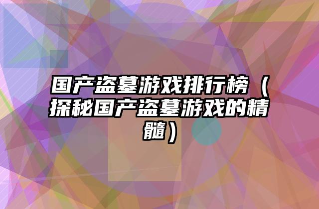 国产盗墓游戏排行榜（探秘国产盗墓游戏的精髓）