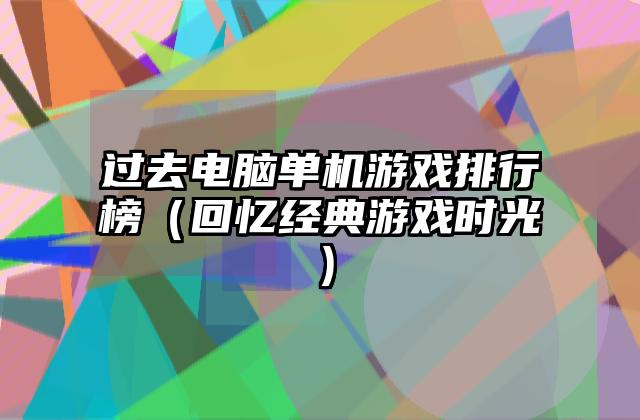 过去电脑单机游戏排行榜（回忆经典游戏时光）