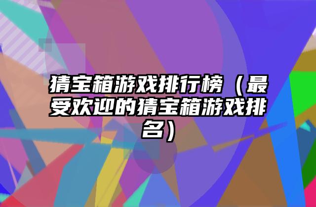 猜宝箱游戏排行榜（最受欢迎的猜宝箱游戏排名）