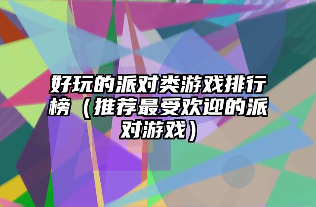 好玩的派对类游戏排行榜（推荐最受欢迎的派对游戏）