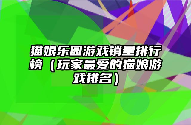 猫娘乐园游戏销量排行榜（玩家最爱的猫娘游戏排名）