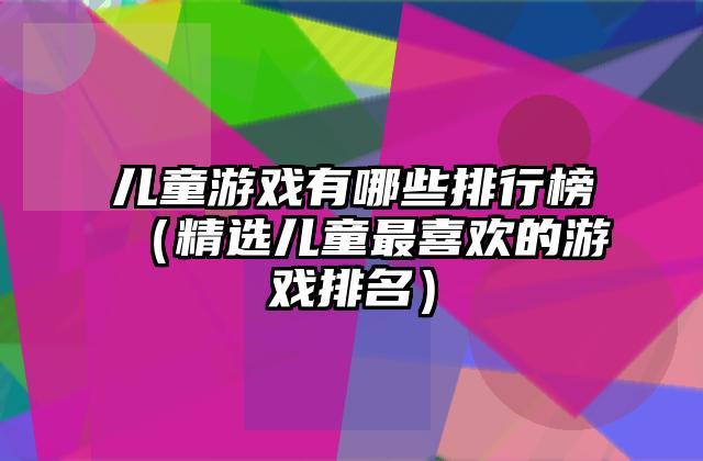 儿童游戏有哪些排行榜（精选儿童最喜欢的游戏排名）