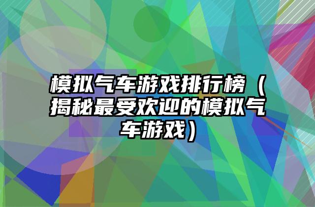 模拟气车游戏排行榜（揭秘最受欢迎的模拟气车游戏）