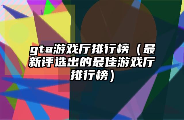 gta游戏厅排行榜（最新评选出的最佳游戏厅排行榜）