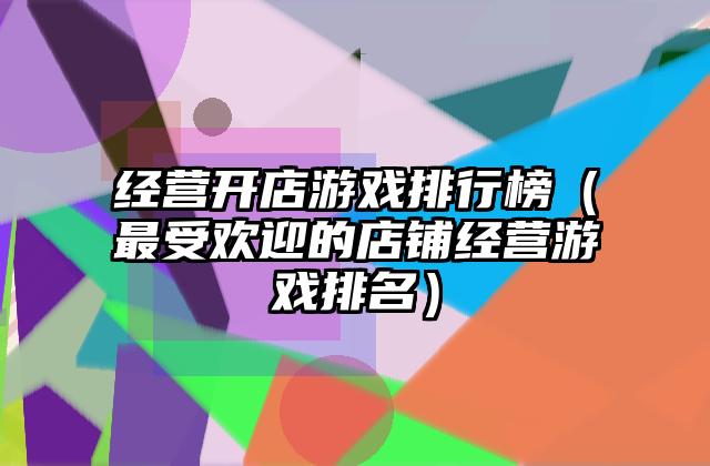 经营开店游戏排行榜（最受欢迎的店铺经营游戏排名）