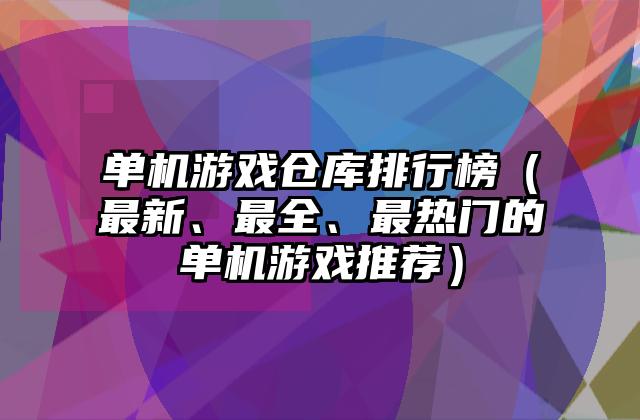 单机游戏仓库排行榜（最新、最全、最热门的单机游戏推荐）