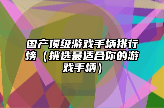 国产顶级游戏手柄排行榜（挑选最适合你的游戏手柄）