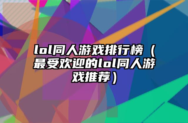 lol同人游戏排行榜（最受欢迎的lol同人游戏推荐）