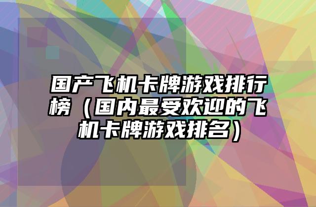 国产飞机卡牌游戏排行榜（国内最受欢迎的飞机卡牌游戏排名）