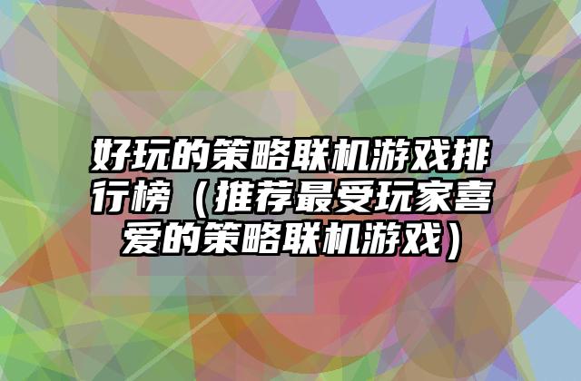 好玩的策略联机游戏排行榜（推荐最受玩家喜爱的策略联机游戏）
