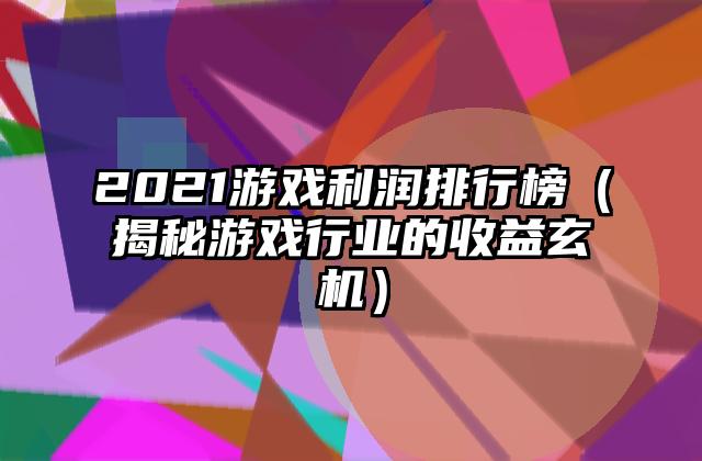 2021游戏利润排行榜（揭秘游戏行业的收益玄机）