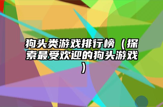 狗头类游戏排行榜（探索最受欢迎的狗头游戏）