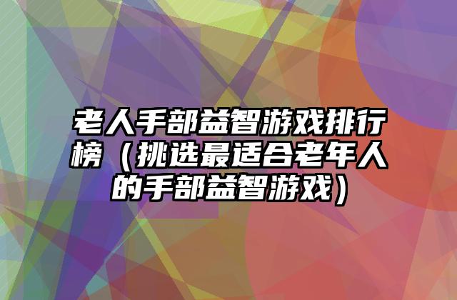 老人手部益智游戏排行榜（挑选最适合老年人的手部益智游戏）