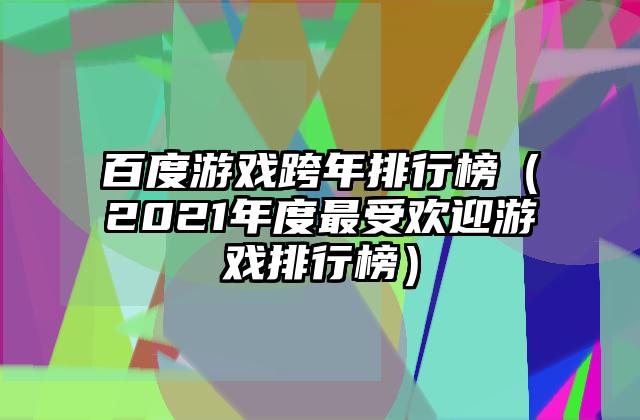 百度游戏跨年排行榜（2021年度最受欢迎游戏排行榜）