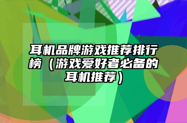 耳机品牌游戏推荐排行榜（游戏爱好者必备的耳机推荐）