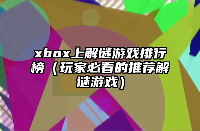 xbox上解谜游戏排行榜（玩家必看的推荐解谜游戏）