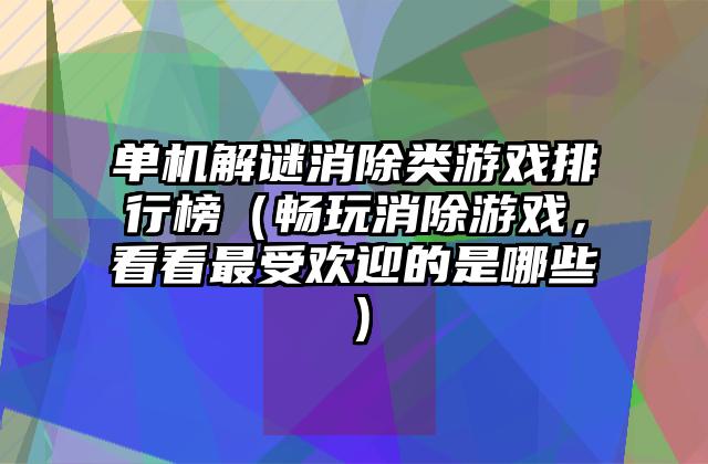 单机解谜消除类游戏排行榜（畅玩消除游戏，看看最受欢迎的是哪些）