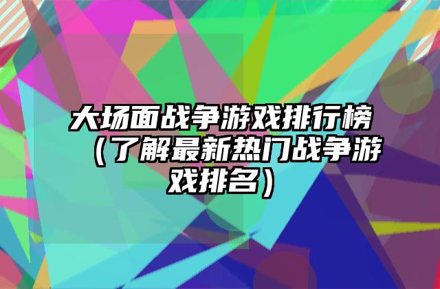 大场面战争游戏排行榜（了解最新热门战争游戏排名）