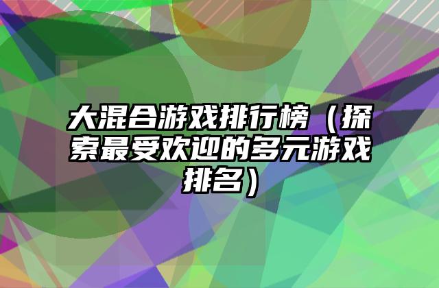 大混合游戏排行榜（探索最受欢迎的多元游戏排名）