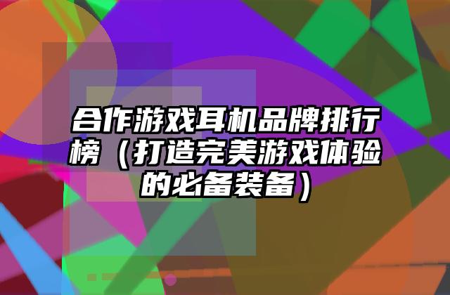 合作游戏耳机品牌排行榜（打造完美游戏体验的必备装备）