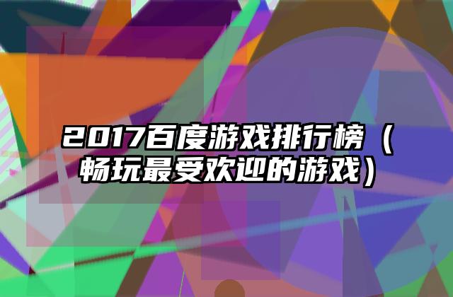 2017百度游戏排行榜（畅玩最受欢迎的游戏）