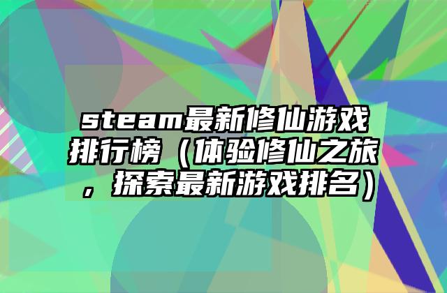 steam最新修仙游戏排行榜（体验修仙之旅，探索最新游戏排名）