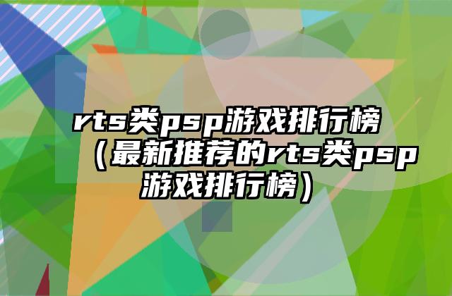 rts类psp游戏排行榜（最新推荐的rts类psp游戏排行榜）