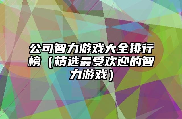 公司智力游戏大全排行榜（精选最受欢迎的智力游戏）