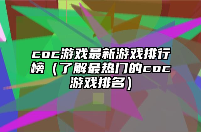 coc游戏最新游戏排行榜（了解最热门的coc游戏排名）