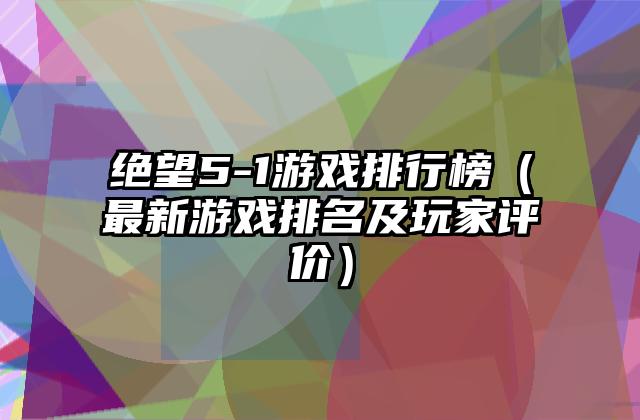 绝望5-1游戏排行榜（最新游戏排名及玩家评价）