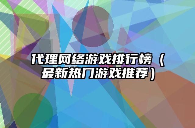 代理网络游戏排行榜（最新热门游戏推荐）