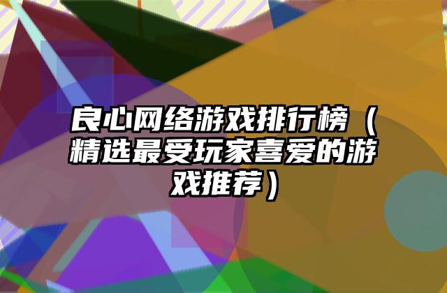 良心网络游戏排行榜（精选最受玩家喜爱的游戏推荐）