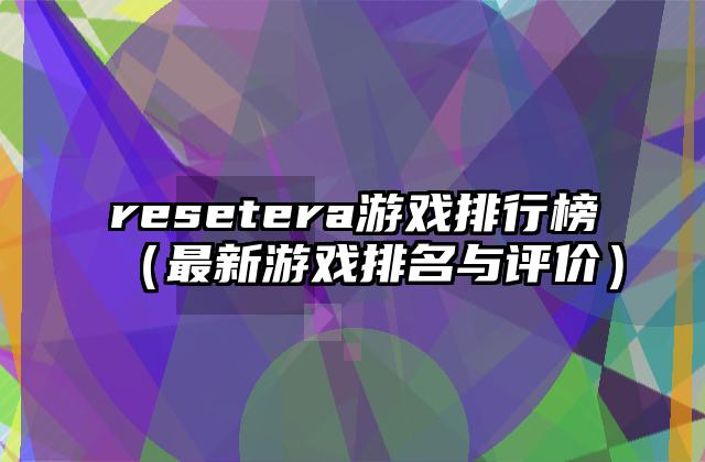 resetera游戏排行榜（最新游戏排名与评价）