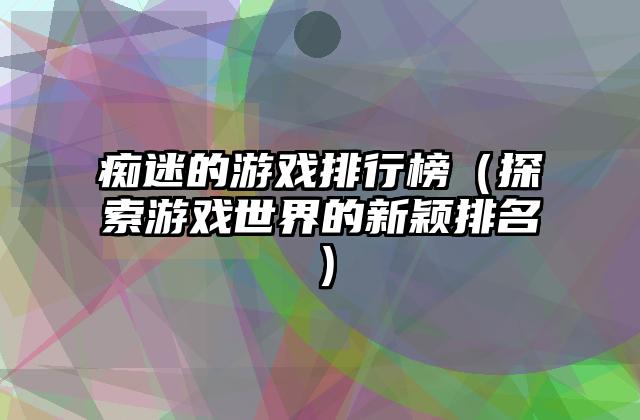 痴迷的游戏排行榜（探索游戏世界的新颖排名）