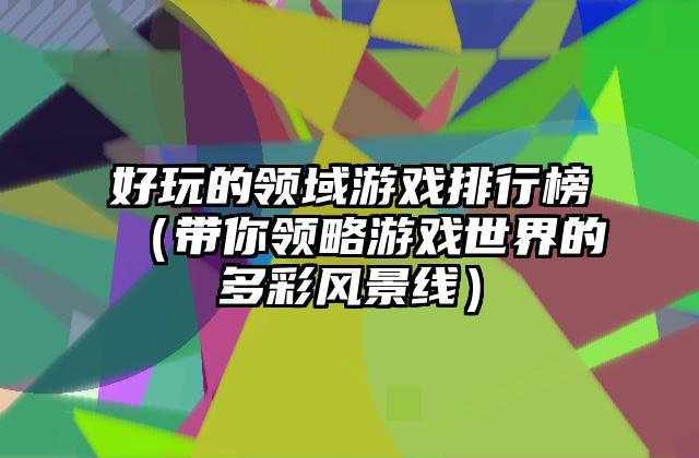 好玩的领域游戏排行榜（带你领略游戏世界的多彩风景线）
