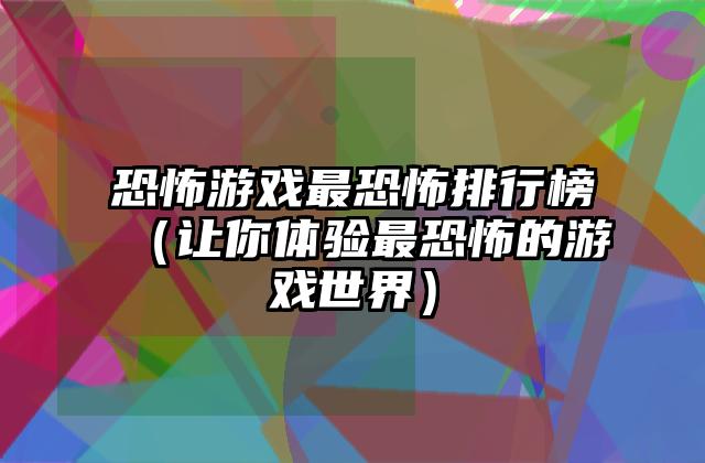 恐怖游戏最恐怖排行榜（让你体验最恐怖的游戏世界）