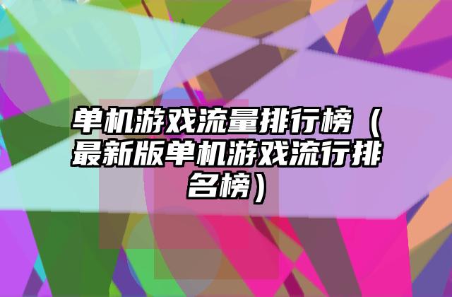 单机游戏流量排行榜（最新版单机游戏流行排名榜）