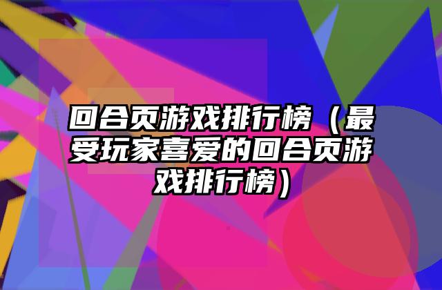 回合页游戏排行榜（最受玩家喜爱的回合页游戏排行榜）